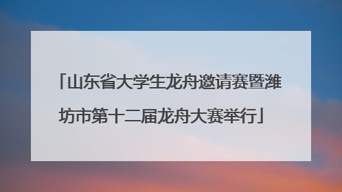 山东省大学生龙舟邀请赛暨潍坊市第十二届龙舟大赛举行