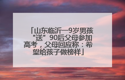 山东临沂一9岁男孩“送”90后父母参加高考，父母回应称：希望给孩子做榜样
