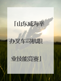 山东威海举办叉车司机职业技能竞赛