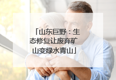 山东巨野：生态修复让废弃矿山变绿水青山