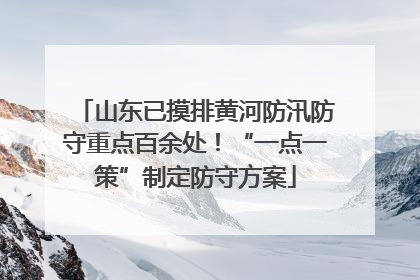 山东已摸排黄河防汛防守重点百余处！“一点一策”制定防守方案