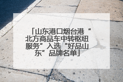 山东港口烟台港“北方商品车中转枢纽服务”入选“好品山东”品牌名单