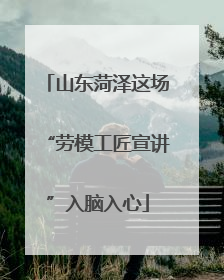 山东菏泽这场“劳模工匠宣讲”入脑入心