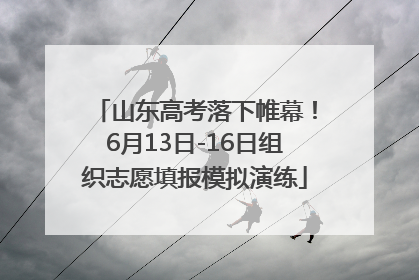 山东高考落下帷幕！6月13日-16日组织志愿填报模拟演练