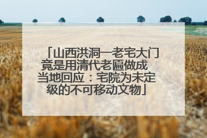 山西洪洞一老宅大门竟是用清代老匾做成 当地回应：宅院为未定级的不可移动文物