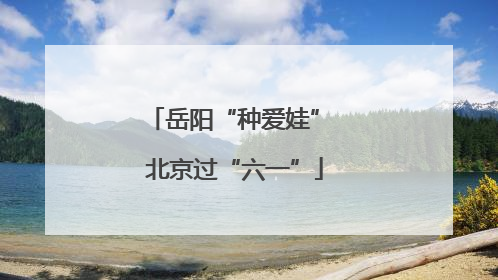 岳阳“种爱娃” 北京过“六一”