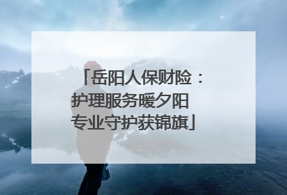 岳阳人保财险：护理服务暖夕阳 专业守护获锦旗