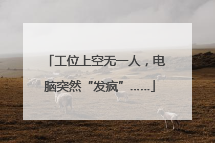 工位上空无一人，电脑突然“发疯”……