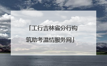 工行吉林省分行构筑助考温情服务网