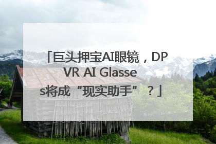 巨头押宝AI眼镜，DPVR AI Glasses将成“现实助手”？