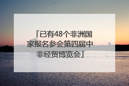 已有48个非洲国家报名参会第四届中非经贸博览会