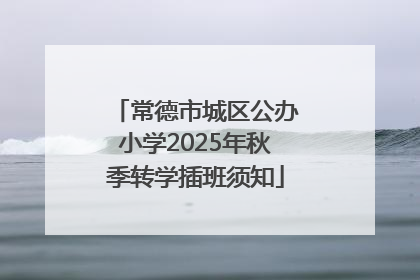常德市城区公办小学2025年秋季转学插班须知