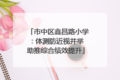市中区鑫昌路小学：体测防近视并举 助推综合绩效提升