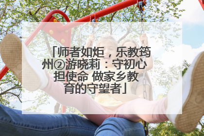 师者如炬，乐教筠州②游晓莉：守初心 担使命 做家乡教育的守望者