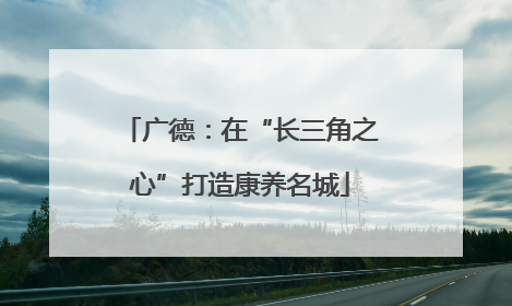 广德：在“长三角之心”打造康养名城