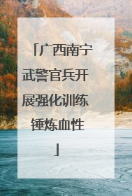 广西南宁武警官兵开展强化训练 锤炼血性