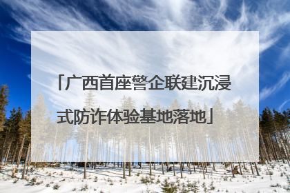 广西首座警企联建沉浸式防诈体验基地落地