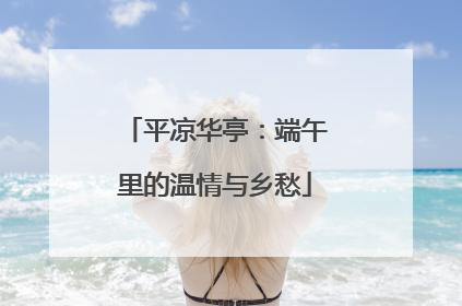 平凉华亭：端午里的温情与乡愁