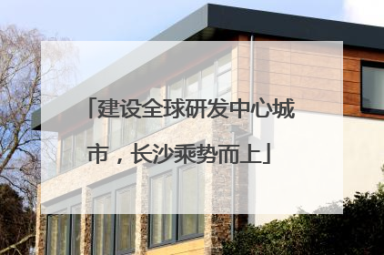 建设全球研发中心城市，长沙乘势而上