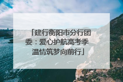 建行衡阳市分行团委：爱心护航高考季 温情筑梦向前行