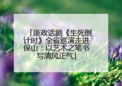 廉政话剧《生死倒计时》全省巡演走进保山：以艺术之笔书写清风正气