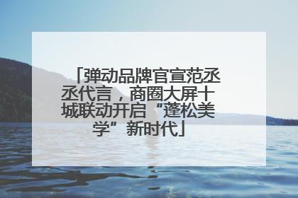 弹动品牌官宣范丞丞代言，商圈大屏十城联动开启“蓬松美学”新时代