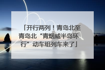 开行两列！青岛北至青岛北“青烟威半岛环行”动车组列车来了