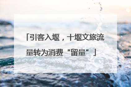 引客入堰，十堰文旅流量转为消费“留量”