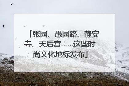 张园、愚园路、静安寺、天后宫……这些时尚文化地标发布