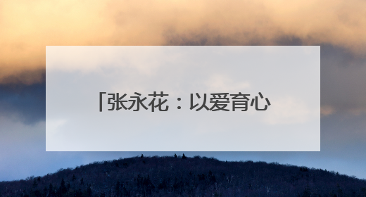 张永花：以爱育心，坚守乡村写芳华