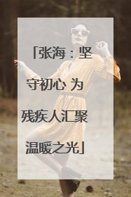 张海：坚守初心 为残疾人汇聚温暖之光