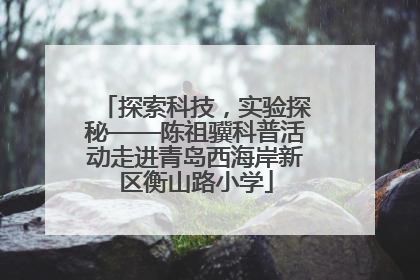探索科技，实验探秘——陈祖骥科普活动走进青岛西海岸新区衡山路小学