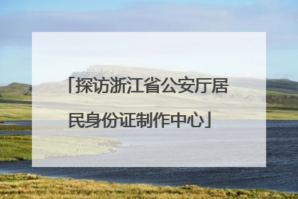 探访浙江省公安厅居民身份证制作中心
