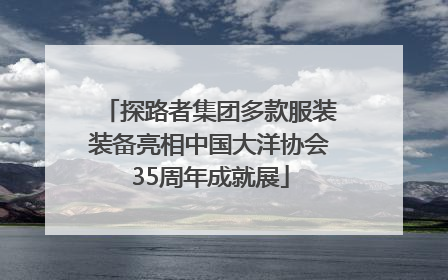 探路者集团多款服装装备亮相中国大洋协会35周年成就展