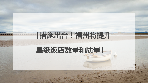 措施出台！福州将提升星级饭店数量和质量