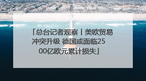 总台记者观察丨美欧贸易冲突升级 德国或面临2500亿欧元累计损失