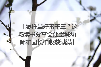 怎样当好孩子王？这场读书分享会让望城幼师和园长们收获满满