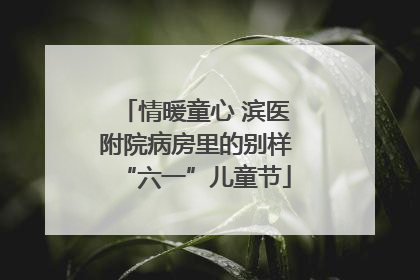 情暖童心 滨医附院病房里的别样“六一”儿童节