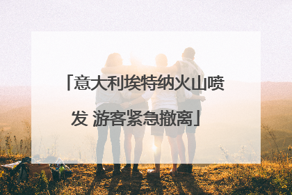 意大利埃特纳火山喷发 游客紧急撤离