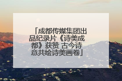 成都传媒集团出品纪录片《诗美成都》获赞 古今诗意共绘诗美画卷