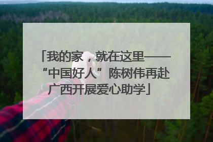 我的家，就在这里——“中国好人”陈树伟再赴广西开展爱心助学