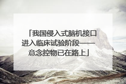 我国侵入式脑机接口进入临床试验阶段——意念控物已在路上