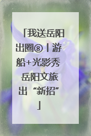 我送岳阳出圈⑧丨游船+光影秀 岳阳文旅出“新招”
