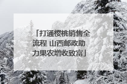 打通樱桃销售全流程 山西邮政助力果农增收致富