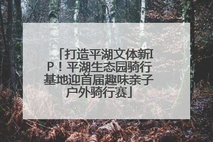 打造平湖文体新IP！平湖生态园骑行基地迎首届趣味亲子户外骑行赛