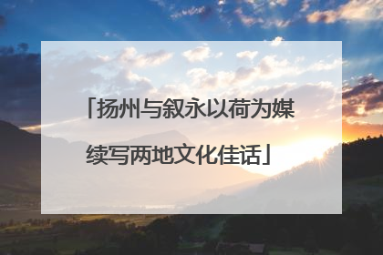 扬州与叙永以荷为媒续写两地文化佳话