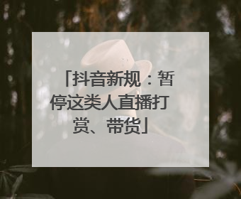 抖音新规：暂停这类人直播打赏、带货