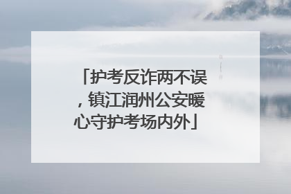 护考反诈两不误，镇江润州公安暖心守护考场内外