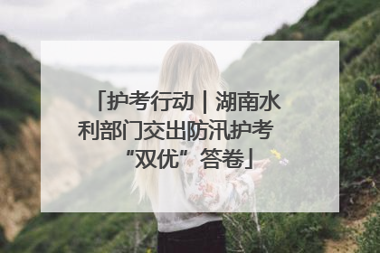 护考行动｜湖南水利部门交出防汛护考“双优”答卷