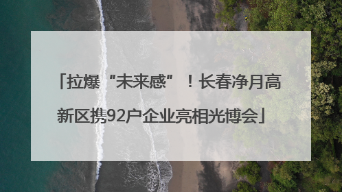 拉爆“未来感”！长春净月高新区携92户企业亮相光博会